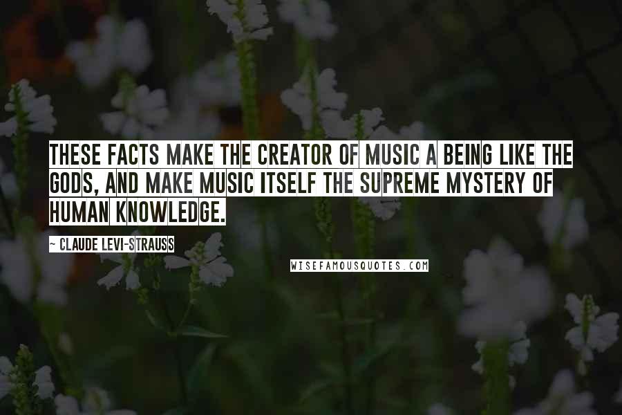 Claude Levi-Strauss Quotes: These facts make the creator of music a being like the gods, and make music itself the supreme mystery of human knowledge.