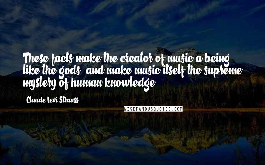 Claude Levi-Strauss Quotes: These facts make the creator of music a being like the gods, and make music itself the supreme mystery of human knowledge.