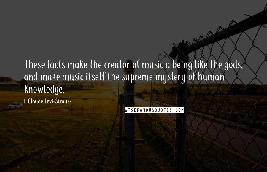 Claude Levi-Strauss Quotes: These facts make the creator of music a being like the gods, and make music itself the supreme mystery of human knowledge.