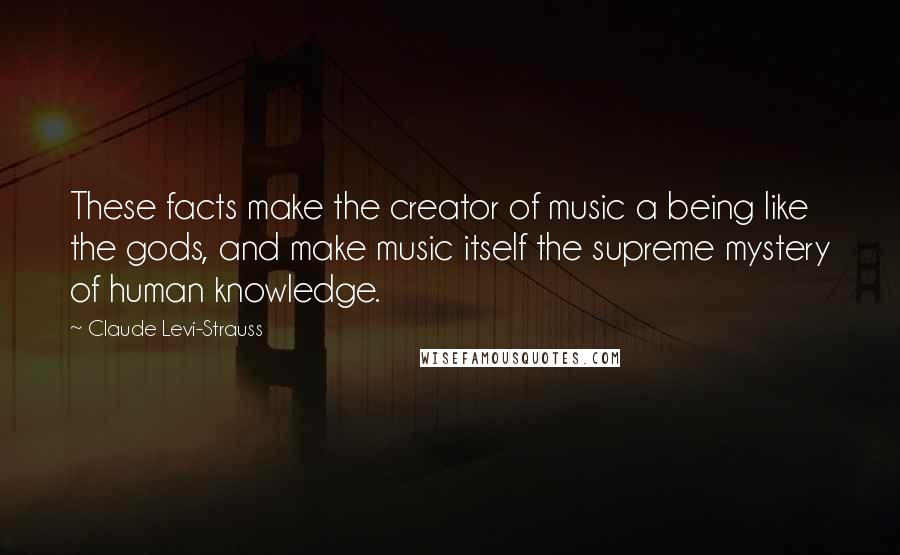 Claude Levi-Strauss Quotes: These facts make the creator of music a being like the gods, and make music itself the supreme mystery of human knowledge.