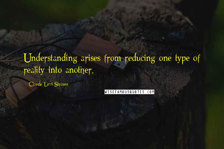 Claude Levi-Strauss Quotes: Understanding arises from reducing one type of reality into another.