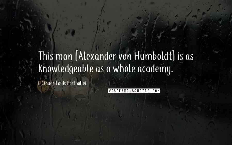 Claude Louis Berthollet Quotes: This man [Alexander von Humboldt] is as knowledgeable as a whole academy.