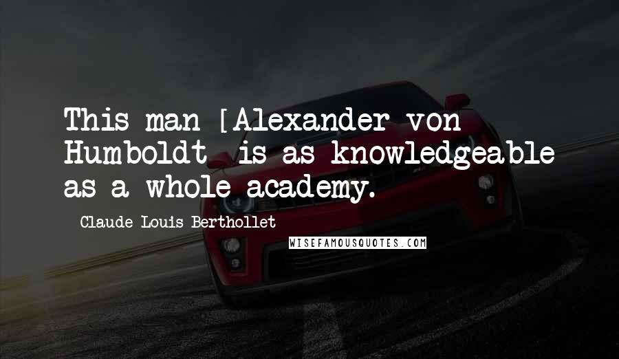Claude Louis Berthollet Quotes: This man [Alexander von Humboldt] is as knowledgeable as a whole academy.