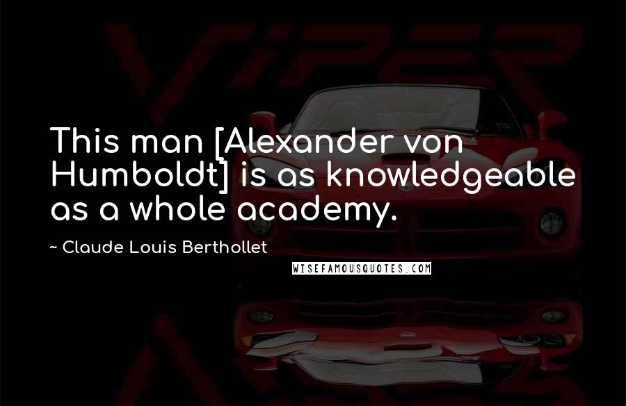 Claude Louis Berthollet Quotes: This man [Alexander von Humboldt] is as knowledgeable as a whole academy.