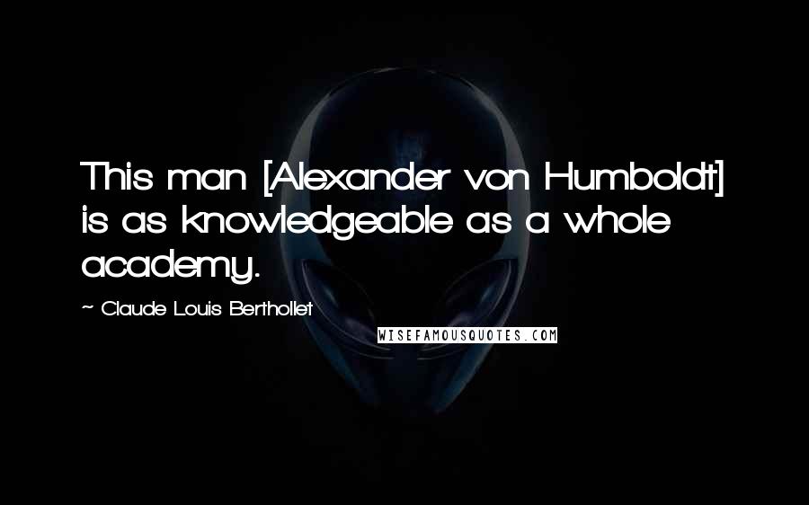 Claude Louis Berthollet Quotes: This man [Alexander von Humboldt] is as knowledgeable as a whole academy.