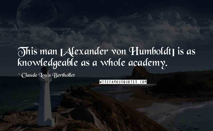 Claude Louis Berthollet Quotes: This man [Alexander von Humboldt] is as knowledgeable as a whole academy.