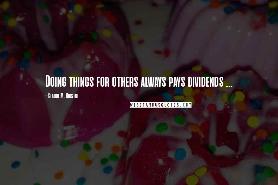 Claude M. Bristol Quotes: Doing things for others always pays dividends ...