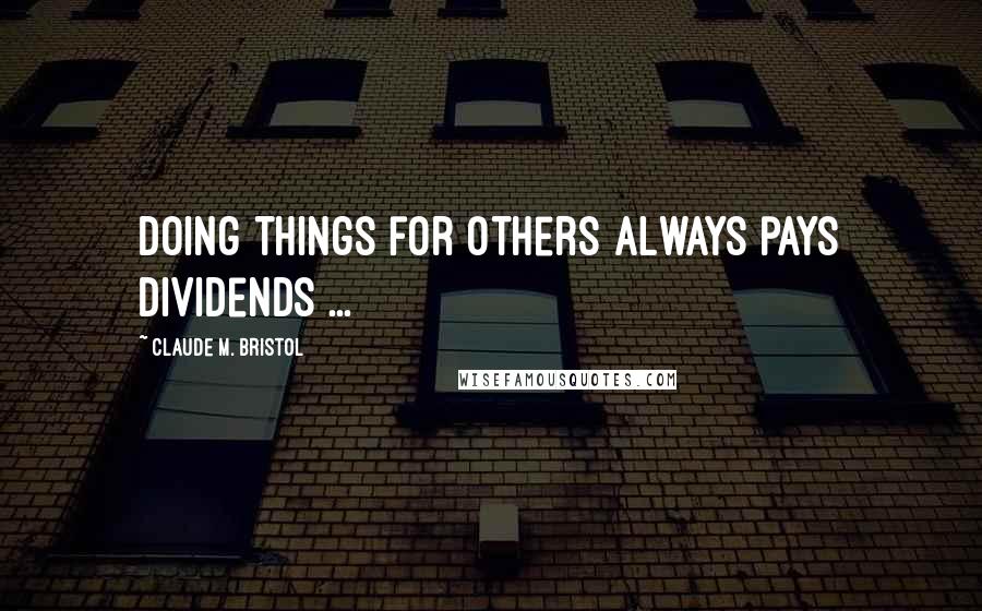 Claude M. Bristol Quotes: Doing things for others always pays dividends ...