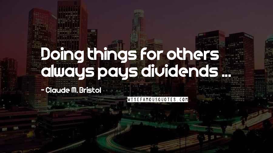 Claude M. Bristol Quotes: Doing things for others always pays dividends ...