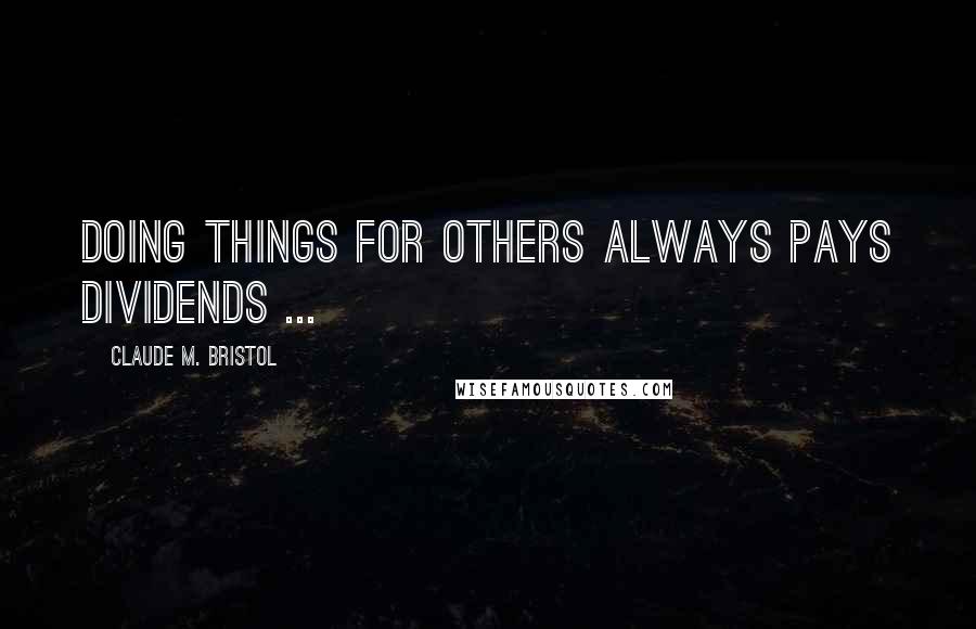 Claude M. Bristol Quotes: Doing things for others always pays dividends ...