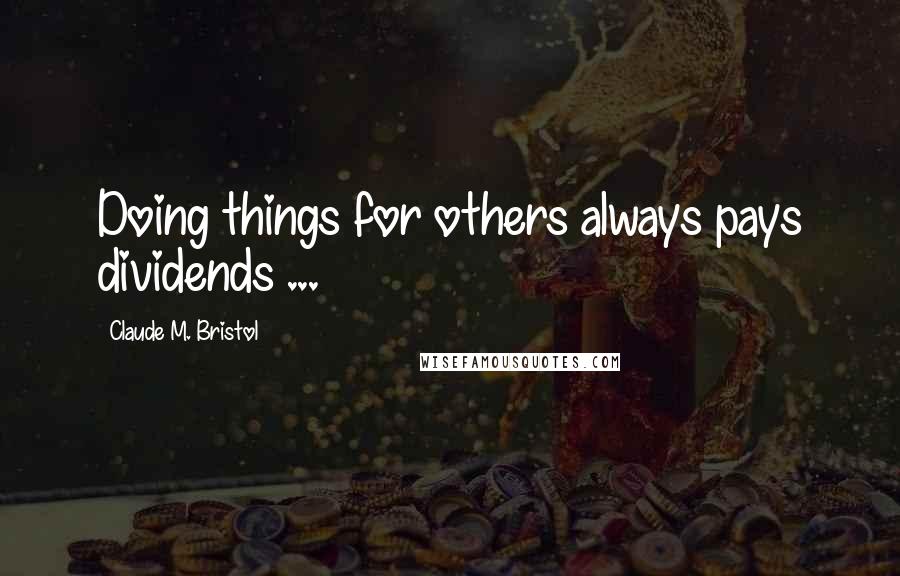 Claude M. Bristol Quotes: Doing things for others always pays dividends ...