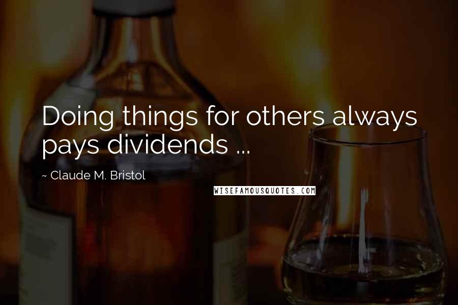 Claude M. Bristol Quotes: Doing things for others always pays dividends ...