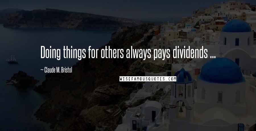 Claude M. Bristol Quotes: Doing things for others always pays dividends ...