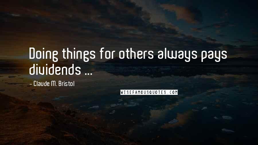 Claude M. Bristol Quotes: Doing things for others always pays dividends ...