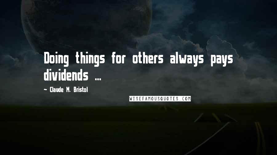 Claude M. Bristol Quotes: Doing things for others always pays dividends ...