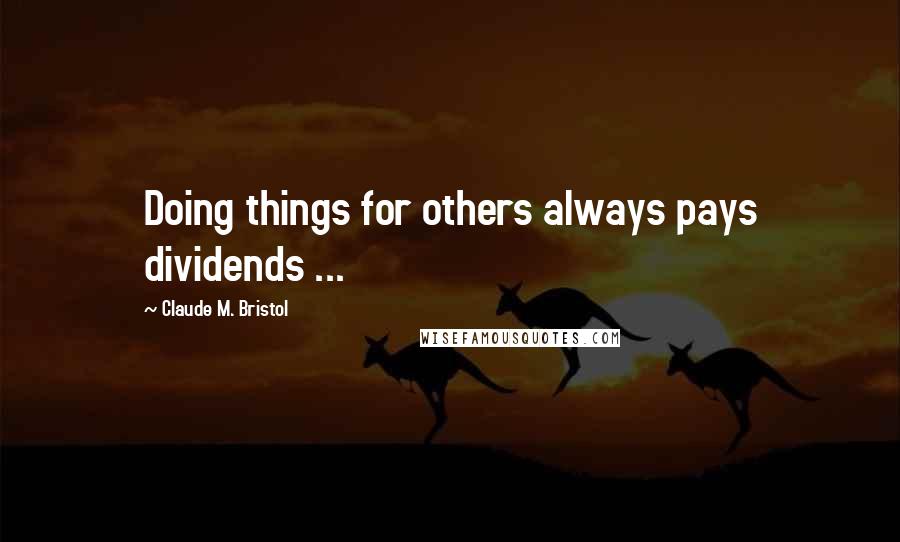 Claude M. Bristol Quotes: Doing things for others always pays dividends ...