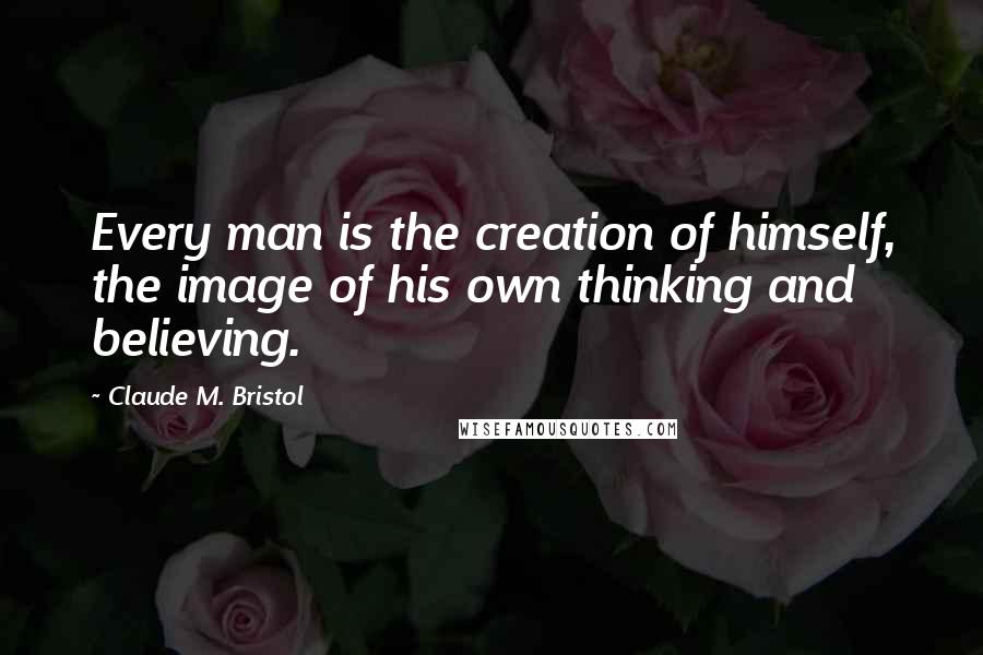 Claude M. Bristol Quotes: Every man is the creation of himself, the image of his own thinking and believing.