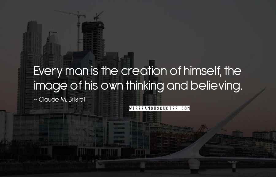 Claude M. Bristol Quotes: Every man is the creation of himself, the image of his own thinking and believing.