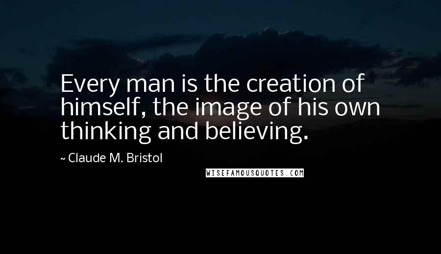 Claude M. Bristol Quotes: Every man is the creation of himself, the image of his own thinking and believing.