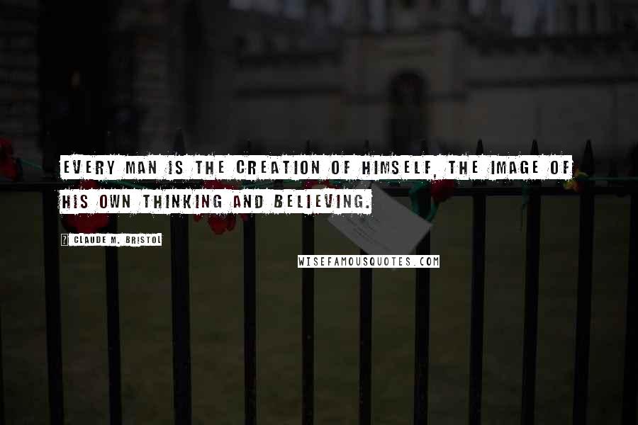 Claude M. Bristol Quotes: Every man is the creation of himself, the image of his own thinking and believing.