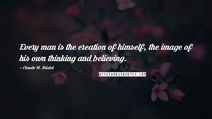 Claude M. Bristol Quotes: Every man is the creation of himself, the image of his own thinking and believing.