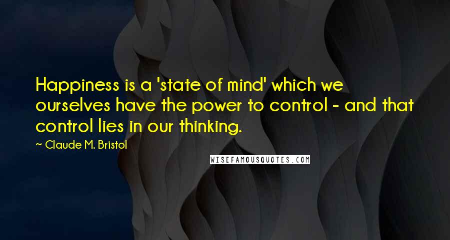 Claude M. Bristol Quotes: Happiness is a 'state of mind' which we ourselves have the power to control - and that control lies in our thinking.