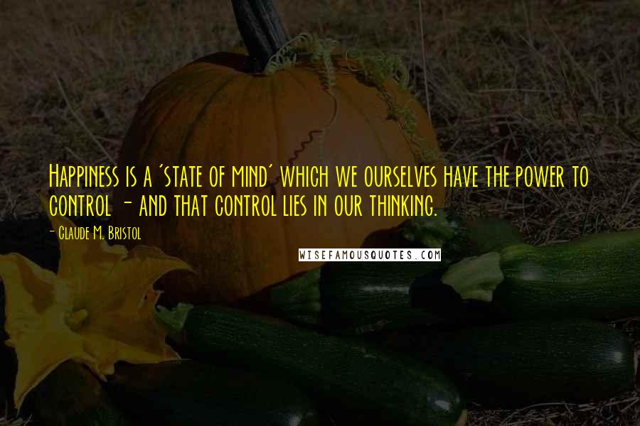 Claude M. Bristol Quotes: Happiness is a 'state of mind' which we ourselves have the power to control - and that control lies in our thinking.