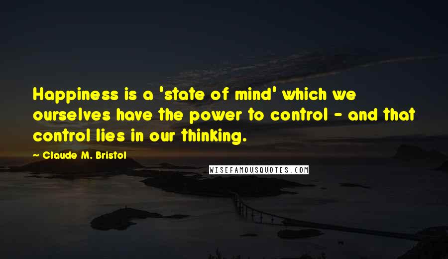 Claude M. Bristol Quotes: Happiness is a 'state of mind' which we ourselves have the power to control - and that control lies in our thinking.
