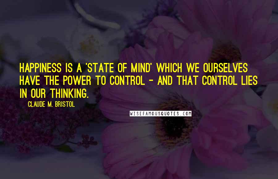 Claude M. Bristol Quotes: Happiness is a 'state of mind' which we ourselves have the power to control - and that control lies in our thinking.