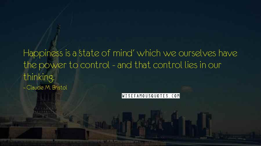 Claude M. Bristol Quotes: Happiness is a 'state of mind' which we ourselves have the power to control - and that control lies in our thinking.
