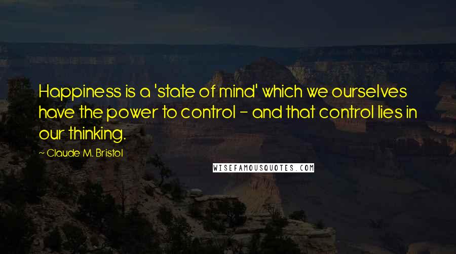 Claude M. Bristol Quotes: Happiness is a 'state of mind' which we ourselves have the power to control - and that control lies in our thinking.