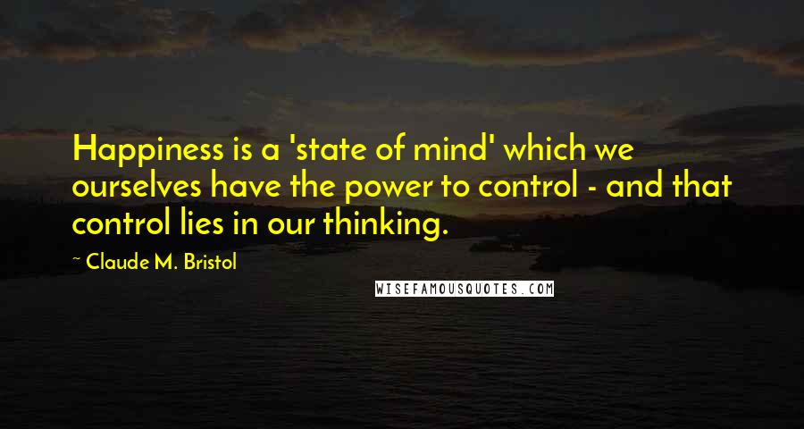 Claude M. Bristol Quotes: Happiness is a 'state of mind' which we ourselves have the power to control - and that control lies in our thinking.