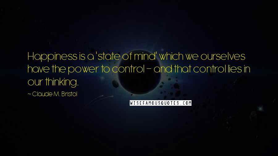 Claude M. Bristol Quotes: Happiness is a 'state of mind' which we ourselves have the power to control - and that control lies in our thinking.