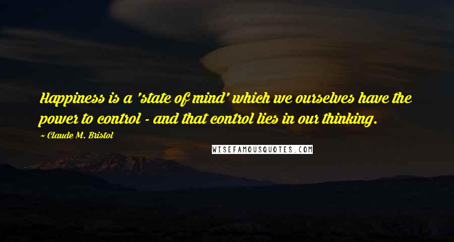 Claude M. Bristol Quotes: Happiness is a 'state of mind' which we ourselves have the power to control - and that control lies in our thinking.