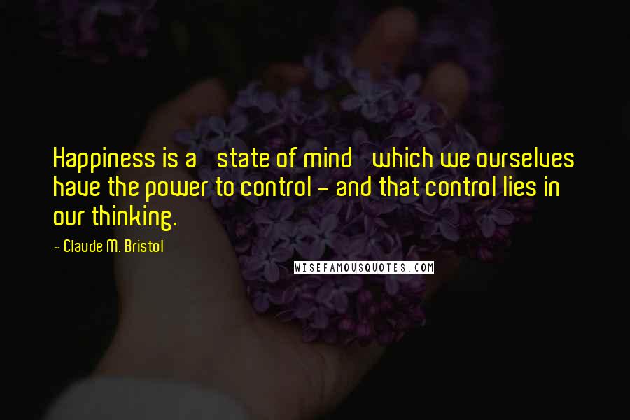 Claude M. Bristol Quotes: Happiness is a 'state of mind' which we ourselves have the power to control - and that control lies in our thinking.