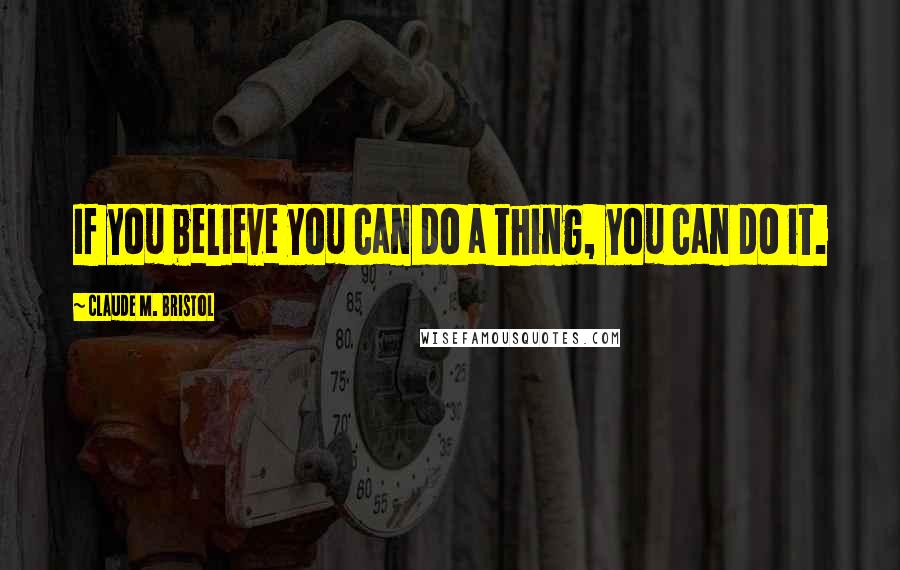 Claude M. Bristol Quotes: If you believe you can do a thing, you can do it.