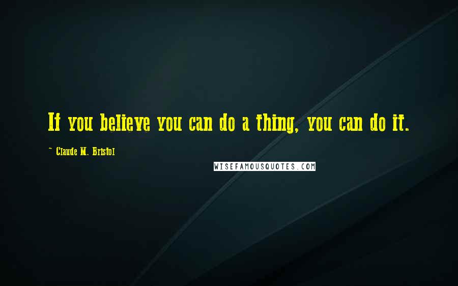 Claude M. Bristol Quotes: If you believe you can do a thing, you can do it.