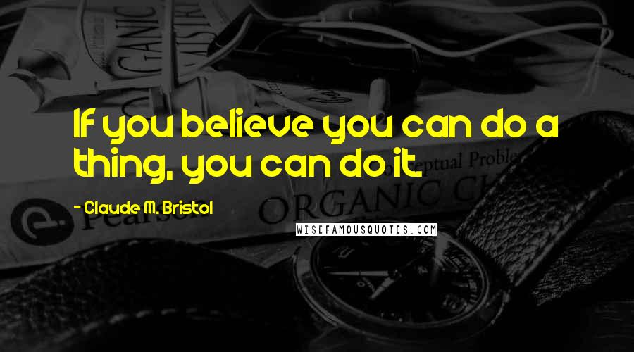 Claude M. Bristol Quotes: If you believe you can do a thing, you can do it.