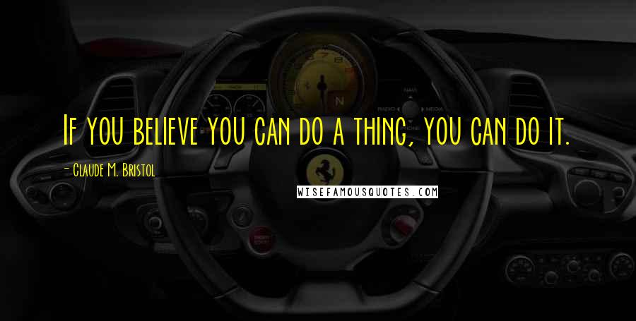 Claude M. Bristol Quotes: If you believe you can do a thing, you can do it.