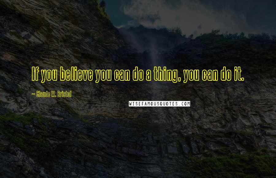 Claude M. Bristol Quotes: If you believe you can do a thing, you can do it.