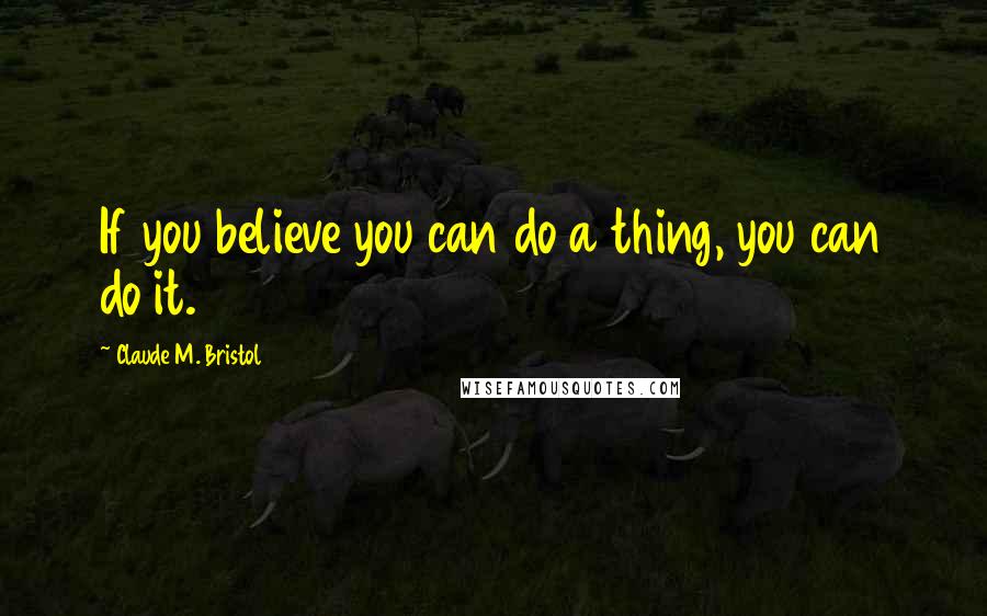 Claude M. Bristol Quotes: If you believe you can do a thing, you can do it.