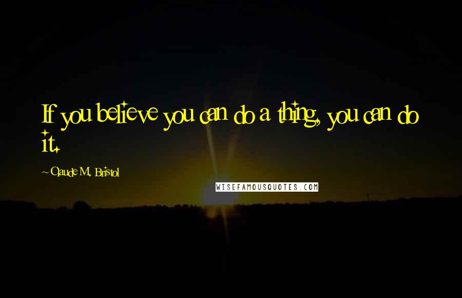 Claude M. Bristol Quotes: If you believe you can do a thing, you can do it.