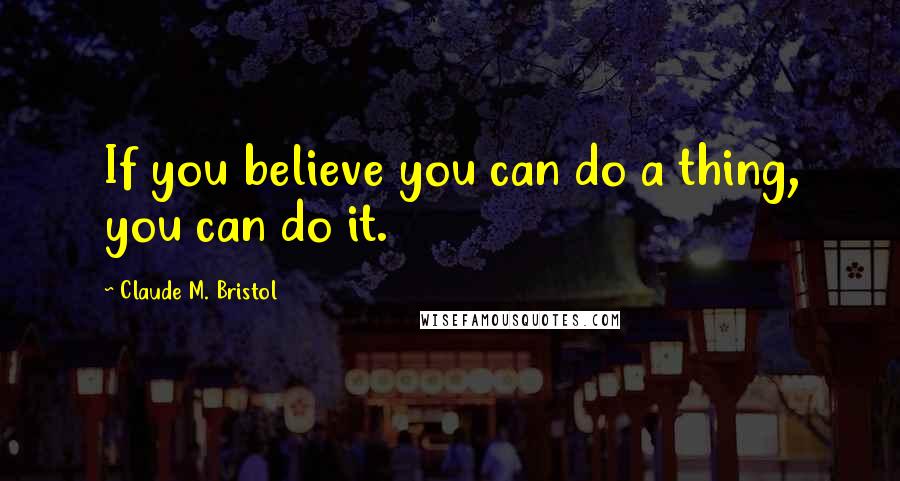 Claude M. Bristol Quotes: If you believe you can do a thing, you can do it.