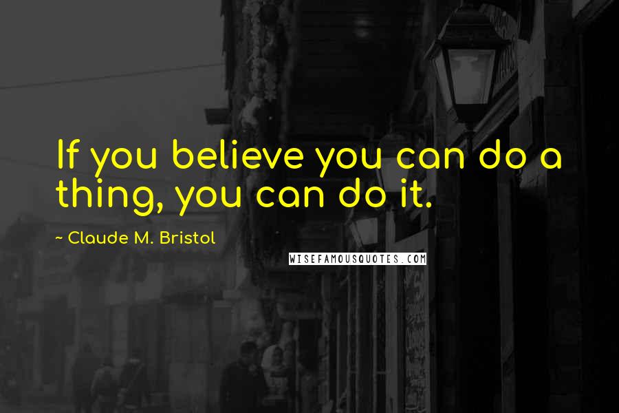 Claude M. Bristol Quotes: If you believe you can do a thing, you can do it.