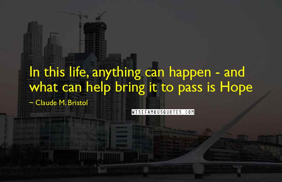 Claude M. Bristol Quotes: In this life, anything can happen - and what can help bring it to pass is Hope