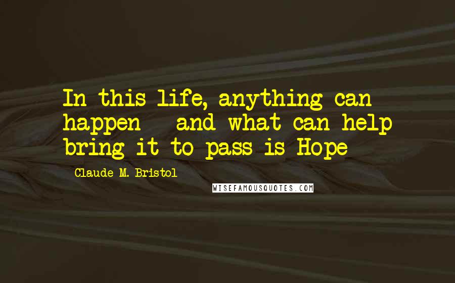 Claude M. Bristol Quotes: In this life, anything can happen - and what can help bring it to pass is Hope