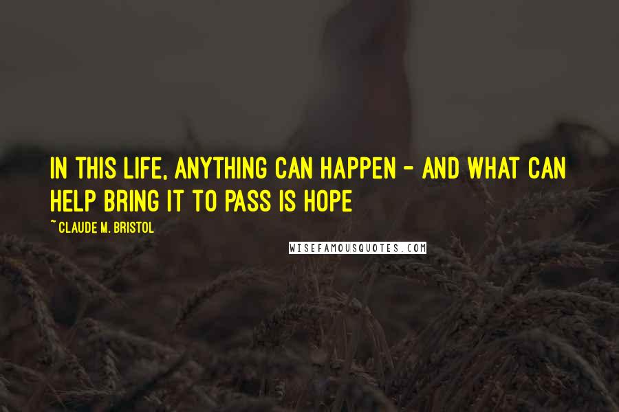 Claude M. Bristol Quotes: In this life, anything can happen - and what can help bring it to pass is Hope