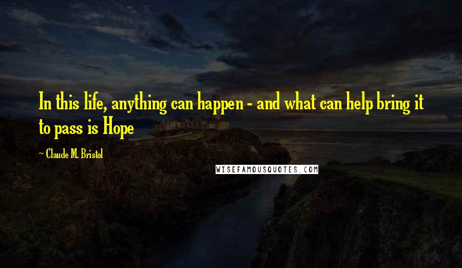 Claude M. Bristol Quotes: In this life, anything can happen - and what can help bring it to pass is Hope