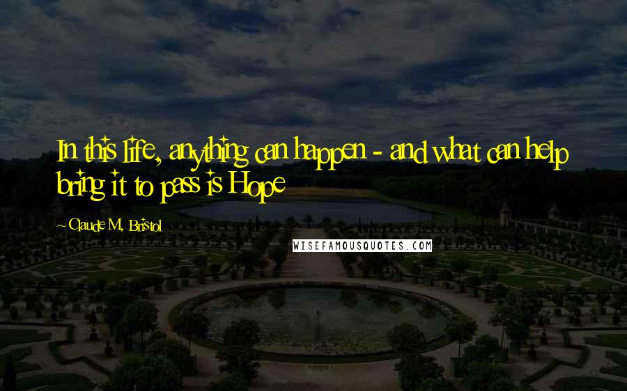 Claude M. Bristol Quotes: In this life, anything can happen - and what can help bring it to pass is Hope