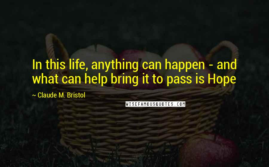Claude M. Bristol Quotes: In this life, anything can happen - and what can help bring it to pass is Hope